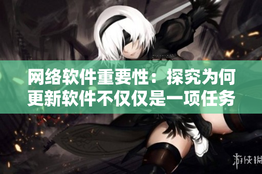 网络软件重要性：探究为何更新软件不仅仅是一项任务