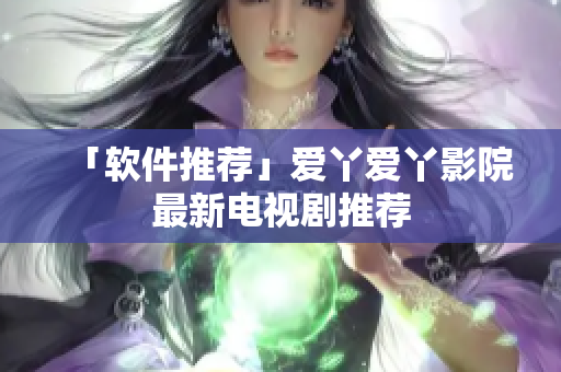 「软件推荐」爱丫爱丫影院最新电视剧推荐