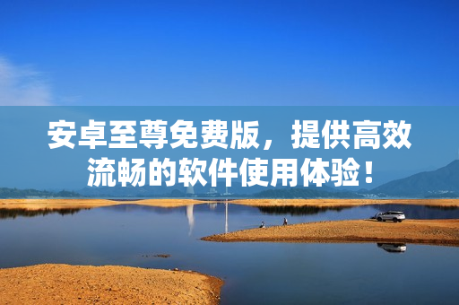 安卓至尊免费版，提供高效流畅的软件使用体验！