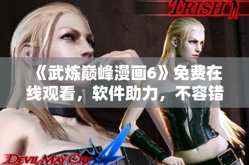 《武炼巅峰漫画6》免费在线观看，软件助力，不容错过！