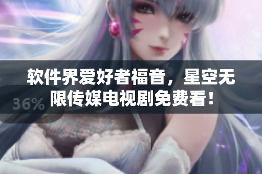 软件界爱好者福音，星空无限传媒电视剧免费看！