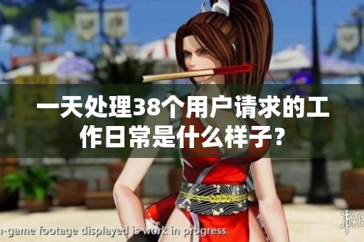一天处理38个用户请求的工作日常是什么样子？