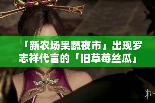 「新农场果蔬夜市」出现罗志祥代言的「旧草莓丝瓜」
