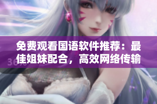 免费观看国语软件推荐：最佳姐妹配合，高效网络传输！