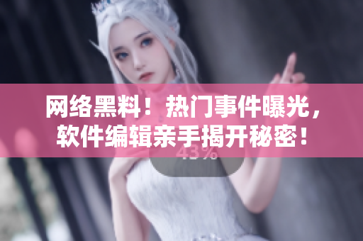 网络黑料！热门事件曝光，软件编辑亲手揭开秘密！
