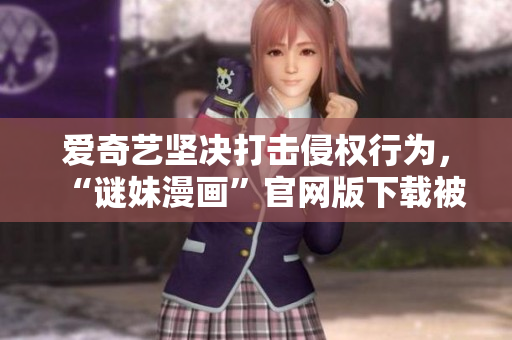 爱奇艺坚决打击侵权行为，“谜妹漫画”官网版下载被下架