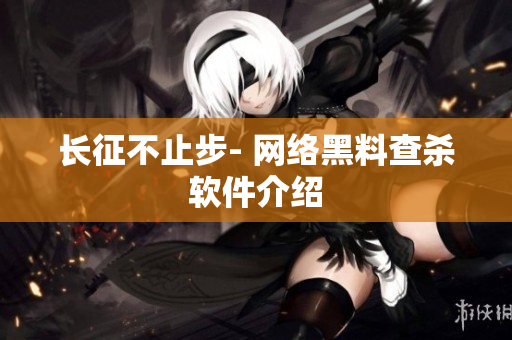 长征不止步- 网络黑料查杀软件介绍