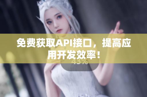 免费获取API接口，提高应用开发效率！