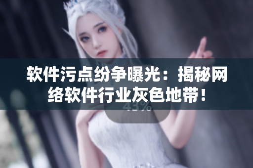 软件污点纷争曝光：揭秘网络软件行业灰色地带！