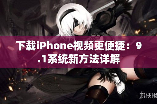 下载iPhone视频更便捷：9.1系统新方法详解