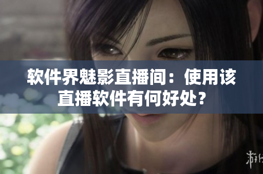 软件界魅影直播间：使用该直播软件有何好处？