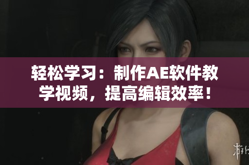 轻松学习：制作AE软件教学视频，提高编辑效率！