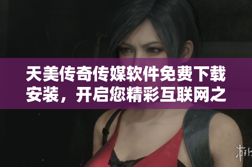 天美传奇传媒软件免费下载安装，开启您精彩互联网之旅！