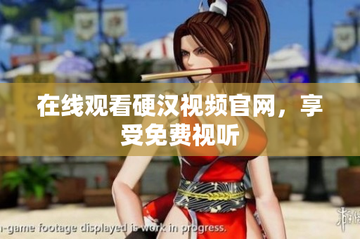 在线观看硬汉视频官网，享受免费视听