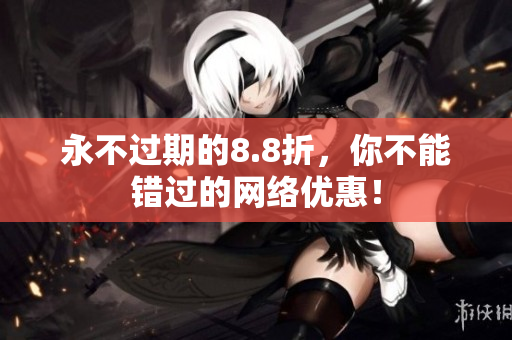 永不过期的8.8折，你不能错过的网络优惠！