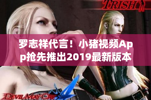 罗志祥代言！小猪视频App抢先推出2019最新版本