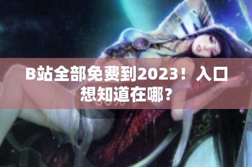 B站全部免费到2023！入口想知道在哪？
