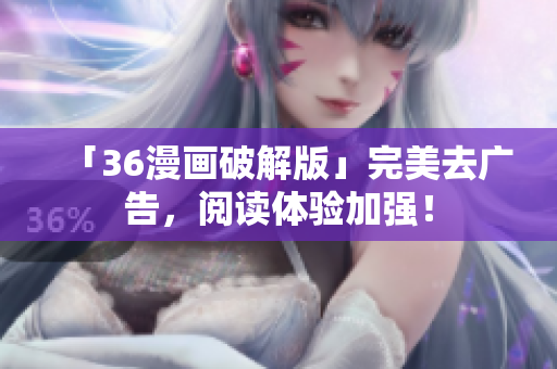 「36漫画破解版」完美去广告，阅读体验加强！
