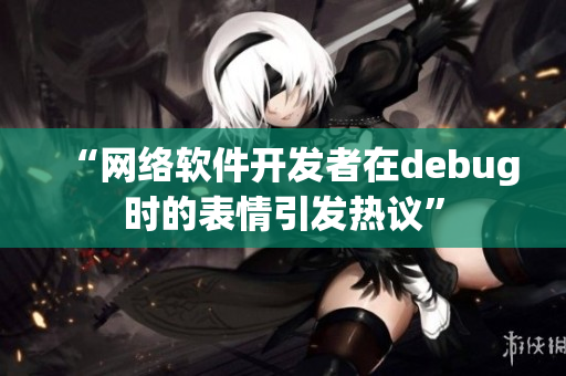 “网络软件开发者在debug时的表情引发热议”