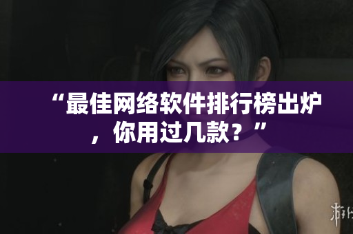 “最佳网络软件排行榜出炉，你用过几款？”
