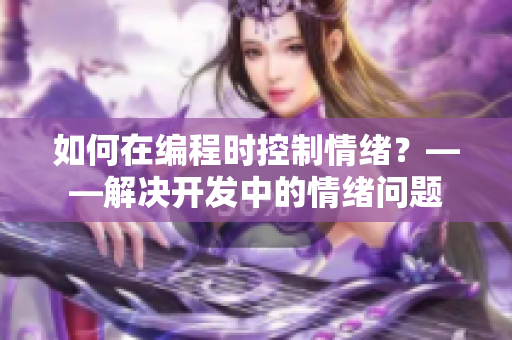 如何在编程时控制情绪？——解决开发中的情绪问题