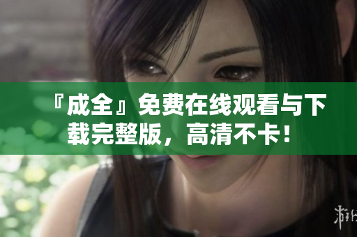 『成全』免费在线观看与下载完整版，高清不卡！