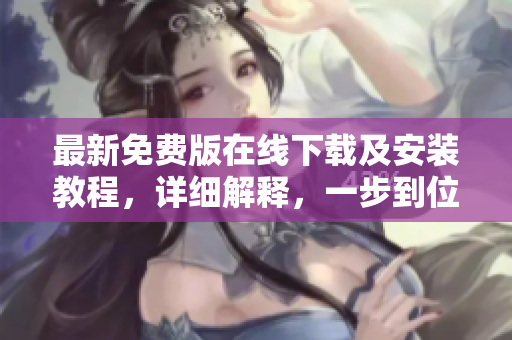 最新免费版在线下载及安装教程，详细解释，一步到位！