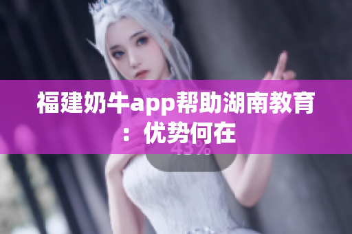 福建奶牛app帮助湖南教育：优势何在
