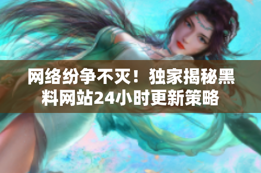 网络纷争不灭！独家揭秘黑料网站24小时更新策略