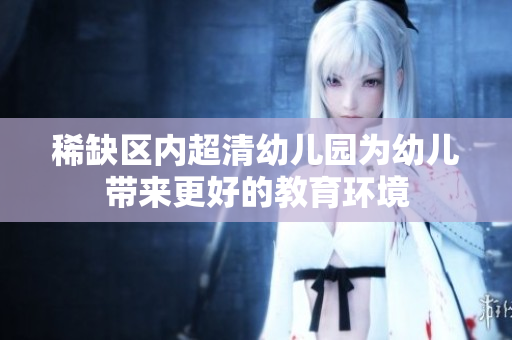 稀缺区内超清幼儿园为幼儿带来更好的教育环境