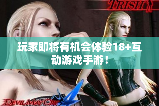 玩家即将有机会体验18+互动游戏手游！