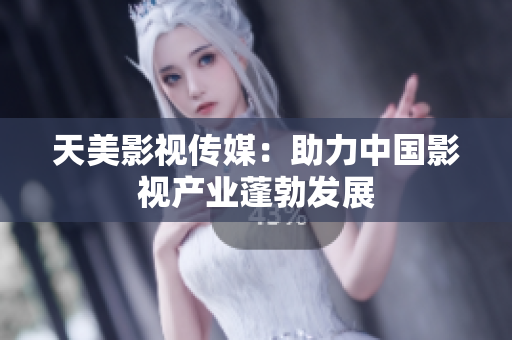 天美影视传媒：助力中国影视产业蓬勃发展