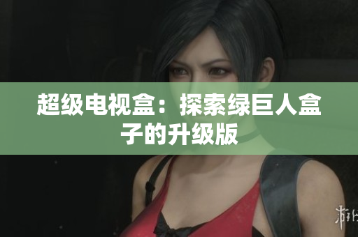 超级电视盒：探索绿巨人盒子的升级版