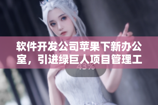 软件开发公司苹果下新办公室，引进绿巨人项目管理工具