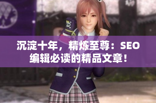 沉淀十年，精炼至尊：SEO编辑必读的精品文章！