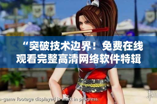 “突破技术边界！免费在线观看完整高清网络软件特辑！”