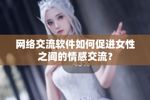 网络交流软件如何促进女性之间的情感交流？