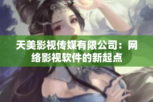 天美影视传媒有限公司：网络影视软件的新起点