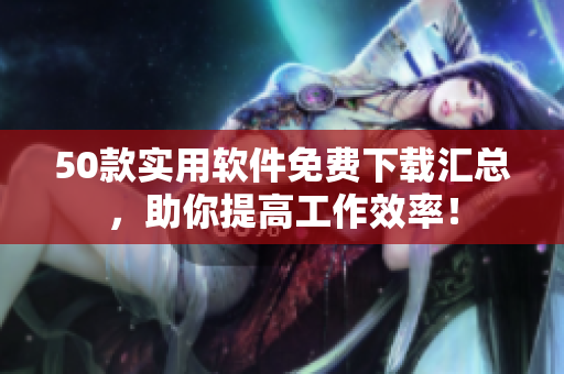 50款实用软件免费下载汇总，助你提高工作效率！