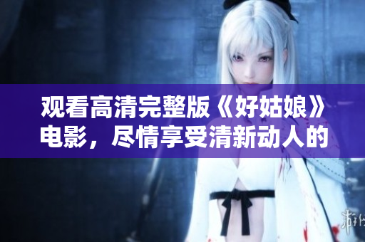 观看高清完整版《好姑娘》电影，尽情享受清新动人的精神之旅