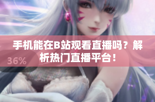 手机能在B站观看直播吗？解析热门直播平台！