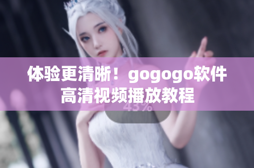 体验更清晰！gogogo软件高清视频播放教程