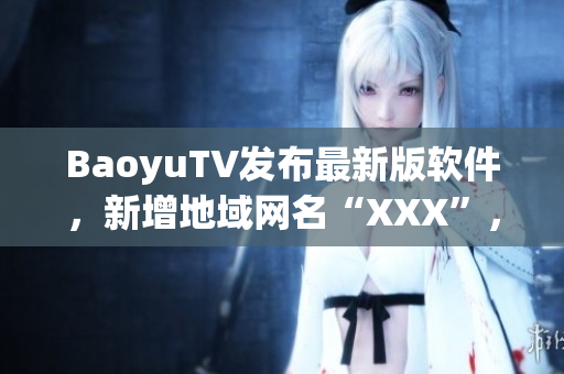 BaoyuTV发布最新版软件，新增地域网名“XXX”，更优化流媒体体验