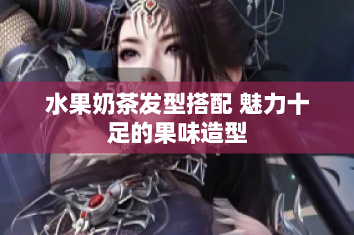 水果奶茶发型搭配 魅力十足的果味造型