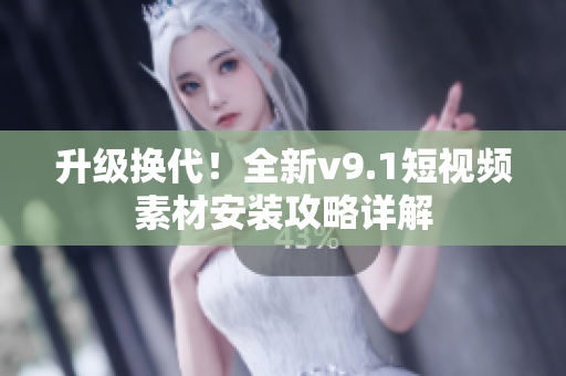 升级换代！全新v9.1短视频素材安装攻略详解