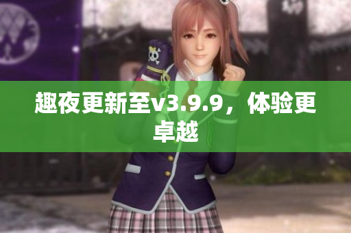 趣夜更新至v3.9.9，体验更卓越