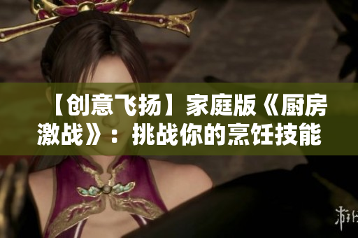 【创意飞扬】家庭版《厨房激战》：挑战你的烹饪技能！