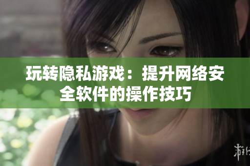 玩转隐私游戏：提升网络安全软件的操作技巧