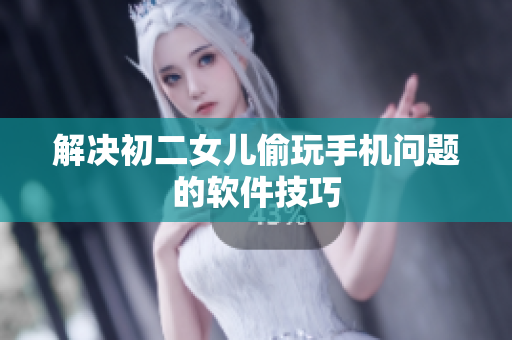 解决初二女儿偷玩手机问题的软件技巧
