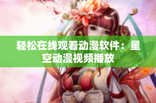 轻松在线观看动漫软件：星空动漫视频播放